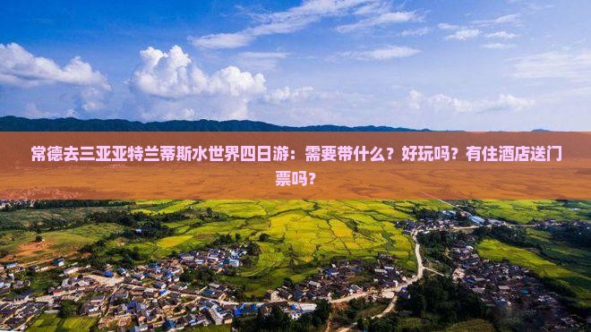 常德去三亚亚特兰蒂斯水世界四日游：需要带什么？好玩吗？有住酒店送门票吗？
