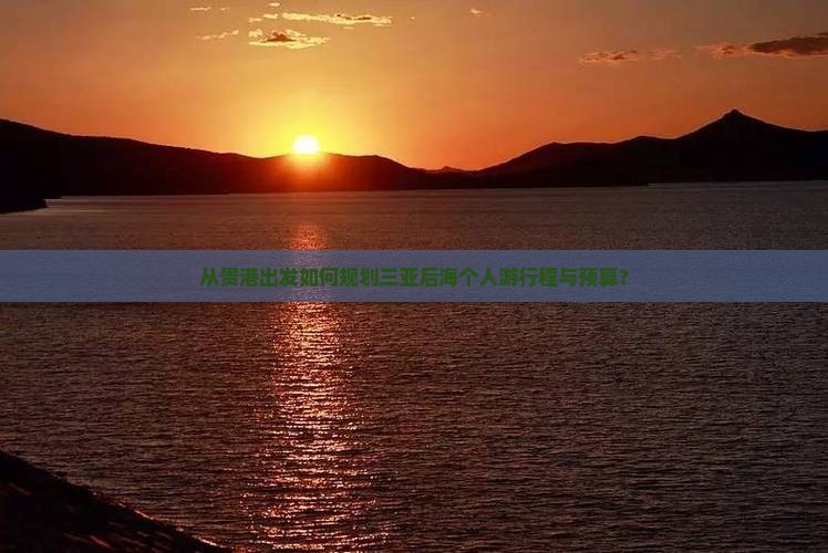 从贵港出发如何规划三亚后海个人游行程与预算？