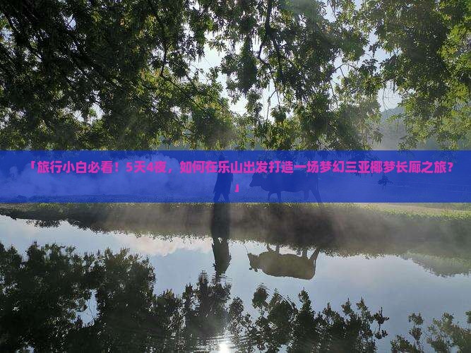 「旅行小白必看！5天4夜，如何在乐山出发打造一场梦幻三亚椰梦长廊之旅？」
