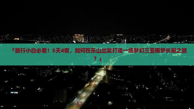 「旅行小白必看！5天4夜，如何在乐山出发打造一场梦幻三亚椰梦长廊之旅？」