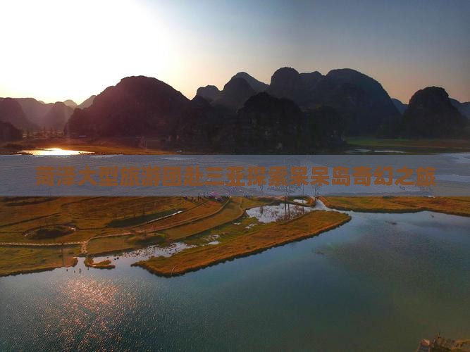 菏泽大型旅游团赴三亚探索呆呆岛奇幻之旅