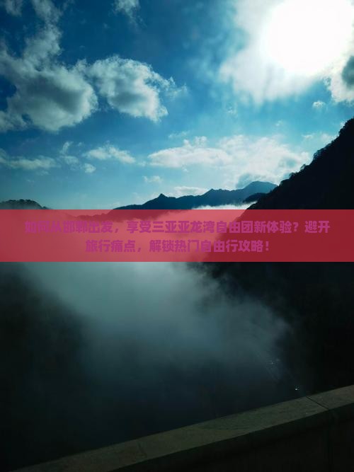 如何从邯郸出发，享受三亚亚龙湾自由团新体验？避开旅行痛点，解锁热门自由行攻略！