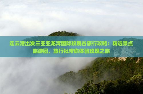 连云港出发三亚亚龙湾国际玫瑰谷旅行攻略：精选景点旅游团，旅行社带你体验玫瑰之旅