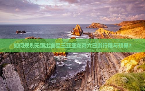 如何规划无锡出发至三亚亚龙湾六日游行程与预算？