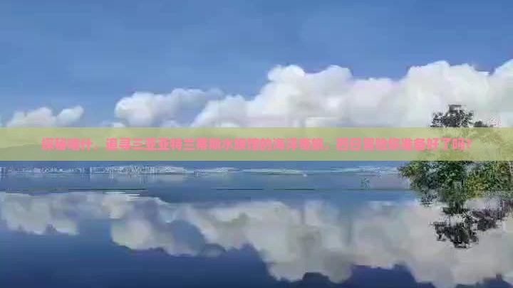 探秘喀什，追寻三亚亚特兰蒂斯水族馆的海洋奇旅，四日冒险你准备好了吗？