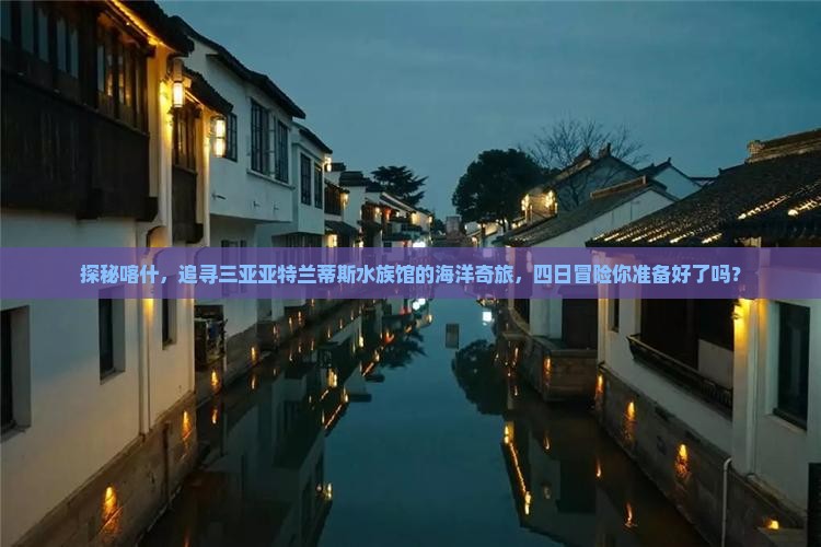 探秘喀什，追寻三亚亚特兰蒂斯水族馆的海洋奇旅，四日冒险你准备好了吗？