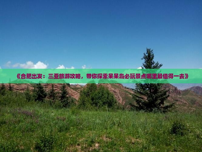 《合肥出发：三亚旅游攻略，带你探索呆呆岛必玩景点哪里最值得一去》