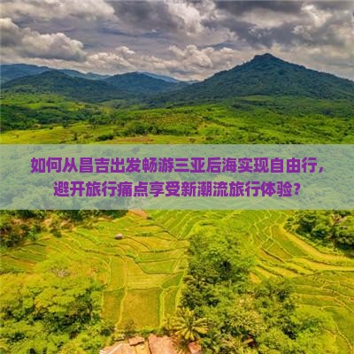 如何从昌吉出发畅游三亚后海实现自由行，避开旅行痛点享受新潮流旅行体验？