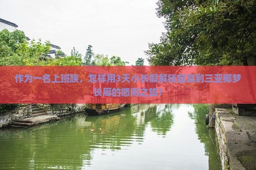 作为一名上班族，怎样用3天小长假解锁宜宾到三亚椰梦长廊的悠闲之旅？