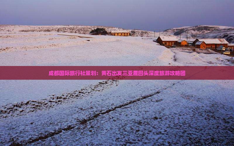 成都国际旅行社策划：黄石出发三亚鹿回头深度旅游攻略团