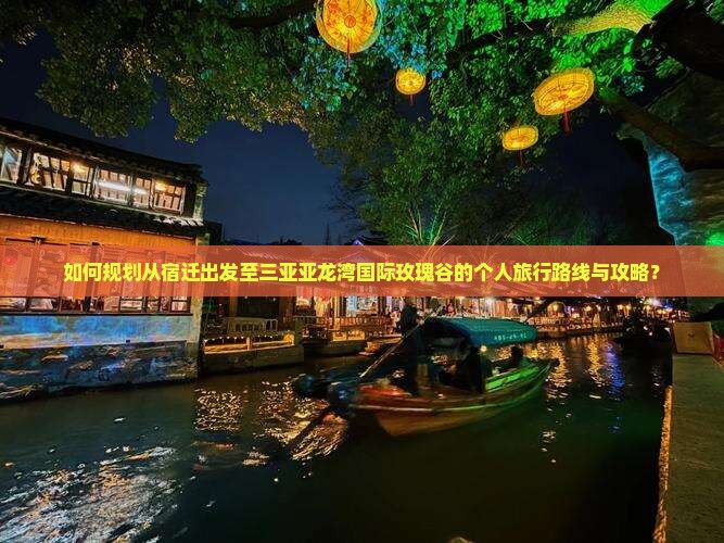 如何规划从宿迁出发至三亚亚龙湾国际玫瑰谷的个人旅行路线与攻略？
