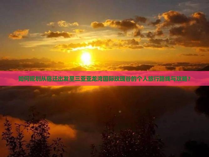 如何规划从宿迁出发至三亚亚龙湾国际玫瑰谷的个人旅行路线与攻略？