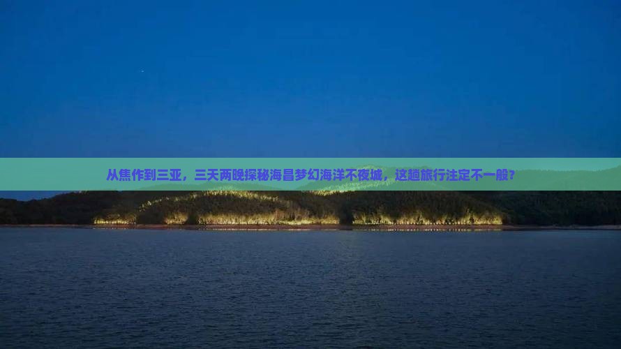 从焦作到三亚，三天两晚探秘海昌梦幻海洋不夜城，这趟旅行注定不一般？