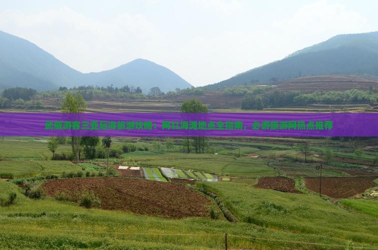 武威游客三亚后海旅游攻略：网红海滩地点全指南，必游旅游网热点推荐