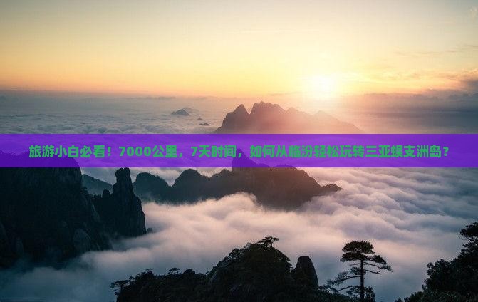 旅游小白必看！7000公里，7天时间，如何从临汾轻松玩转三亚蜈支洲岛？