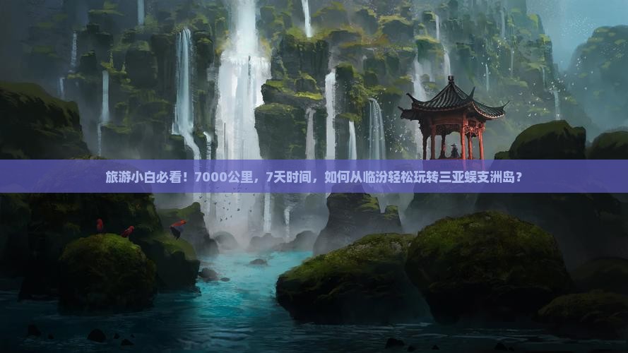旅游小白必看！7000公里，7天时间，如何从临汾轻松玩转三亚蜈支洲岛？