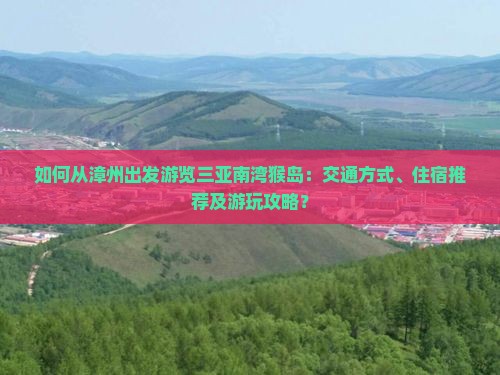 如何从漳州出发游览三亚南湾猴岛：交通方式、住宿推荐及游玩攻略？
