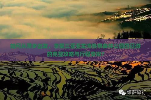 如何从萍乡出发，享受三亚亚龙湾热带森林公园四日游的完整攻略与行程安排？