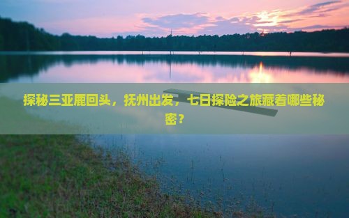 探秘三亚鹿回头，抚州出发，七日探险之旅藏着哪些秘密？