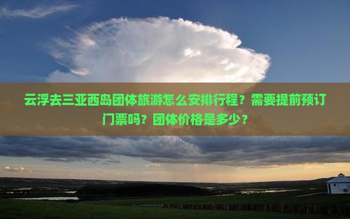 云浮去三亚西岛团体旅游怎么安排行程？需要提前预订门票吗？团体价格是多少？