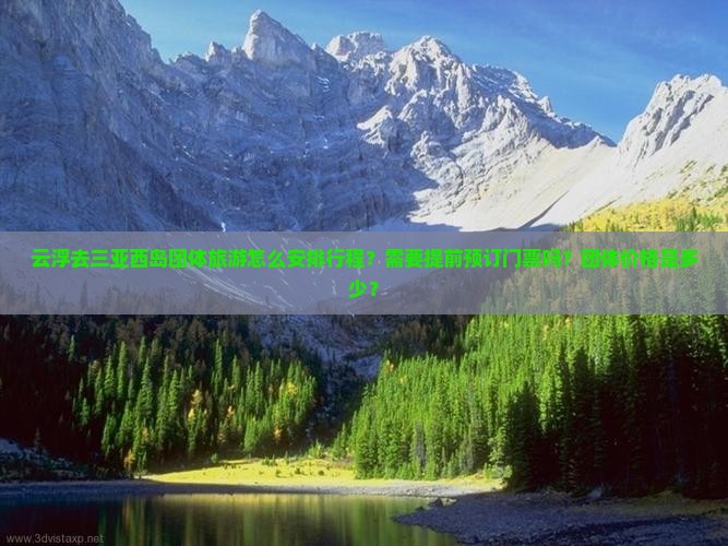 云浮去三亚西岛团体旅游怎么安排行程？需要提前预订门票吗？团体价格是多少？