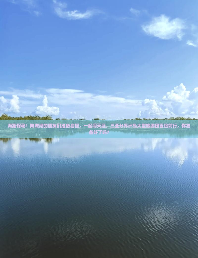 海路探秘！防城港的朋友们准备启程，一起闯天涯，三亚分界洲岛大型旅游团冒险前行，你准备好了吗？