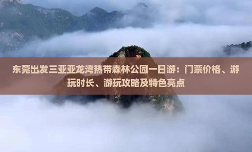 东莞出发三亚亚龙湾热带森林公园一日游：门票价格、游玩时长、游玩攻略及特色亮点