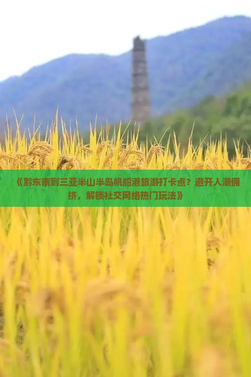 《黔东南到三亚半山半岛帆船港旅游打卡点？避开人潮拥挤，解锁社交网络热门玩法》