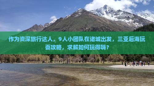 作为资深旅行达人，9人小团队在诸城出发，三亚后海玩耍攻略，求解如何玩得嗨？