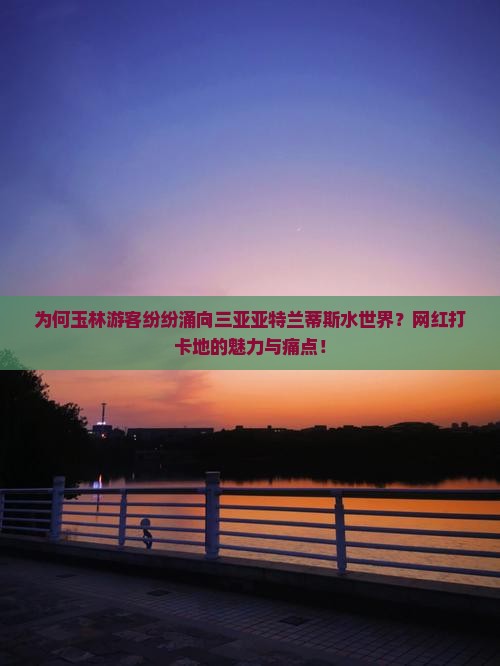 为何玉林游客纷纷涌向三亚亚特兰蒂斯水世界？网红打卡地的魅力与痛点！