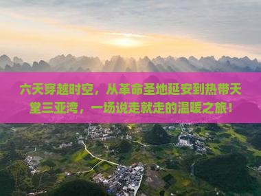 六天穿越时空，从革命圣地延安到热带天堂三亚湾，一场说走就走的温暖之旅！