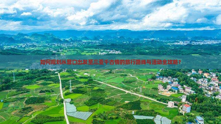 如何规划从营口出发至三亚千古情的旅行路线与活动全攻略？