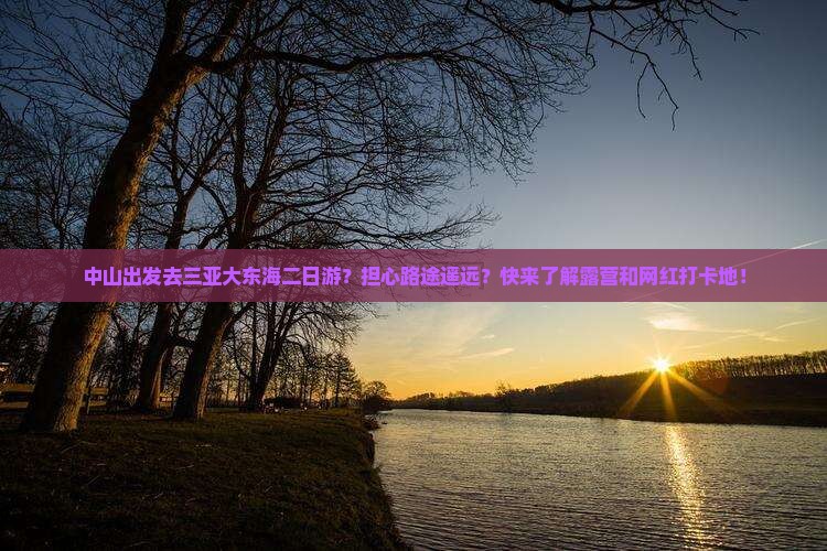 中山出发去三亚大东海二日游？担心路途遥远？快来了解露营和网红打卡地！