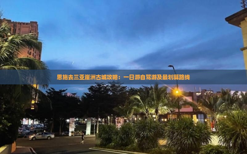 恩施去三亚崖洲古城攻略：一日游自驾游及最划算路线