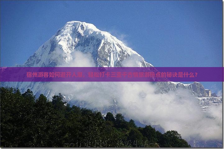 宿州游客如何避开人潮，轻松打卡三亚千古情旅游热点的秘诀是什么？
