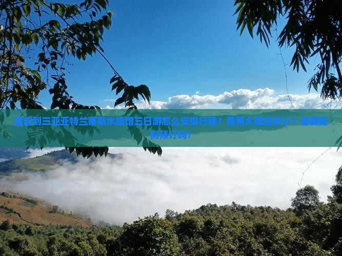 龙岩到三亚亚特兰蒂斯水族馆三日游怎么安排行程？费用大概是多少？需要提前预订吗？