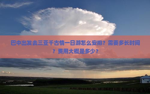 巴中出发去三亚千古情一日游怎么安排？需要多长时间？费用大概是多少？