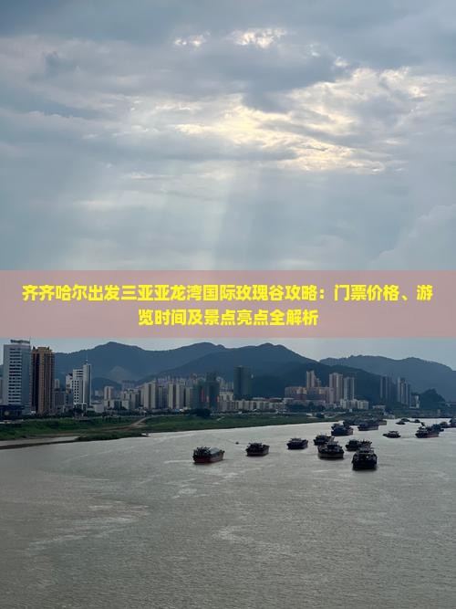齐齐哈尔出发三亚亚龙湾国际玫瑰谷攻略：门票价格、游览时间及景点亮点全解析