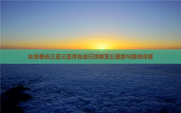 吐鲁番去三亚三亚湾自由行攻略及公里数与路线详解