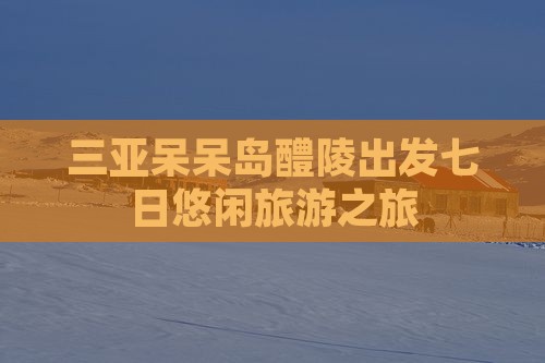 三亚呆呆岛醴陵出发七日悠闲旅游之旅
