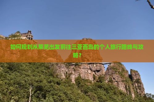 如何规划从莱芜出发前往三亚西岛的个人旅行路线与攻略？