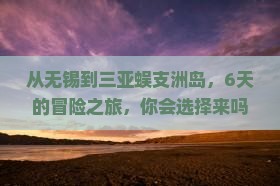 从无锡到三亚蜈支洲岛，6天的冒险之旅，你会选择来吗？