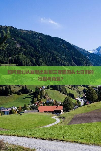 如何规划从襄樊出发到三亚鹿回头七日游的行程与预算？