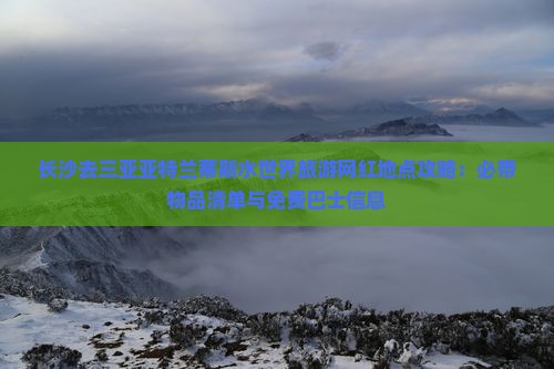 长沙去三亚亚特兰蒂斯水世界旅游网红地点攻略：必带物品清单与免费巴士信息