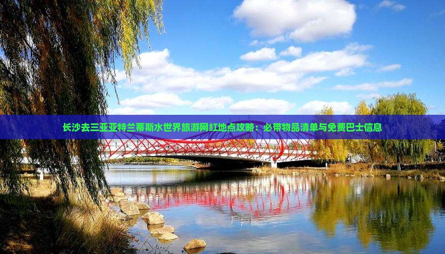 长沙去三亚亚特兰蒂斯水世界旅游网红地点攻略：必带物品清单与免费巴士信息