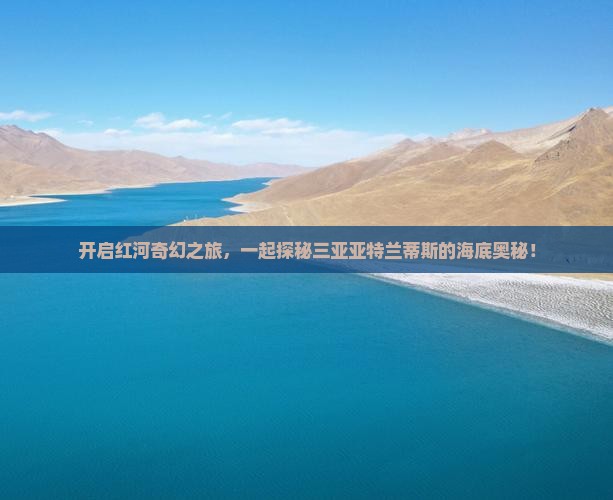 开启红河奇幻之旅，一起探秘三亚亚特兰蒂斯的海底奥秘！