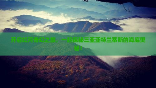 开启红河奇幻之旅，一起探秘三亚亚特兰蒂斯的海底奥秘！