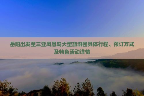 岳阳出发至三亚凤凰岛大型旅游团具体行程、预订方式及特色活动详情