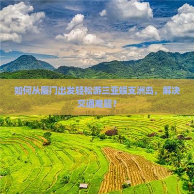 如何从厦门出发轻松游三亚蜈支洲岛，解决交通难题？