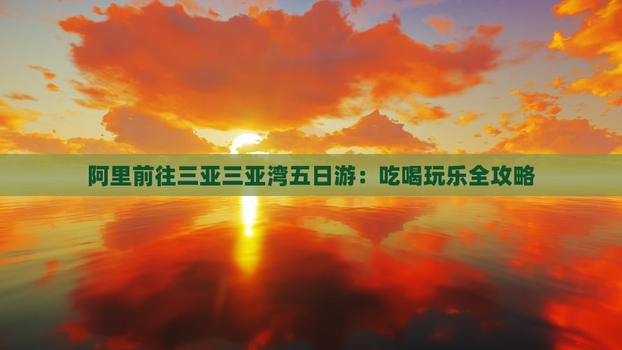 阿里前往三亚三亚湾五日游：吃喝玩乐全攻略